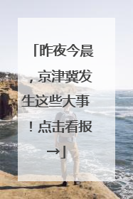 昨夜今晨，京津冀发生这些大事！点击看报→