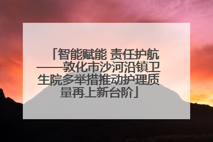 智能赋能 责任护航——敦化市沙河沿镇卫生院多举措推动护理质量再上新台阶