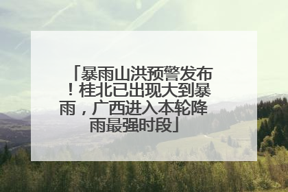 暴雨山洪预警发布！桂北已出现大到暴雨，广西进入本轮降雨最强时段