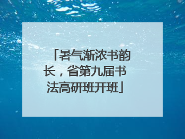 暑气渐浓书韵长，省第九届书法高研班开班