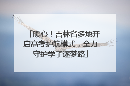 暖心！吉林省多地开启高考护航模式，全力守护学子逐梦路