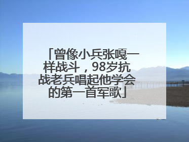 曾像小兵张嘎一样战斗，98岁抗战老兵唱起他学会的第一首军歌