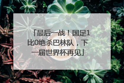最后一战！国足1比0绝杀巴林队，下一届世界杯再见