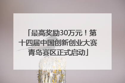 最高奖励30万元！第十四届中国创新创业大赛青岛赛区正式启动