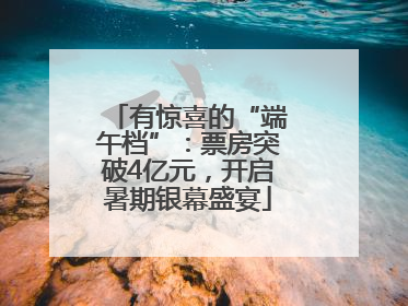 有惊喜的“端午档”：票房突破4亿元，开启暑期银幕盛宴
