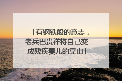 有钢铁般的意志，老兵巴贵祥将自己变成残疾妻儿的靠山