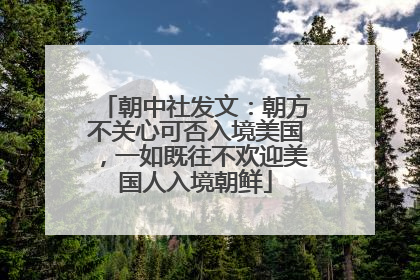 朝中社发文：朝方不关心可否入境美国，一如既往不欢迎美国人入境朝鲜