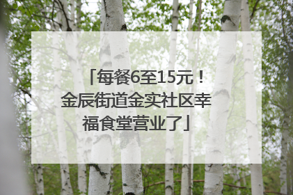 每餐6至15元！金辰街道金实社区幸福食堂营业了