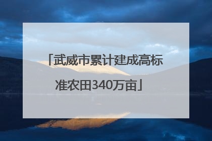武威市累计建成高标准农田340万亩