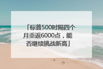 标普500时隔四个月重返6000点，能否继续挑战新高