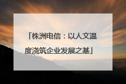 株洲电信：以人文温度浇筑企业发展之基