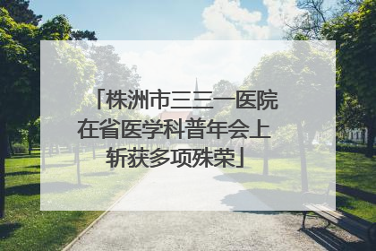 株洲市三三一医院在省医学科普年会上斩获多项殊荣
