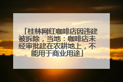 桂林网红咖啡店因违建被拆除，当地：咖啡店未经审批建在农耕地上，不能用于商业用途