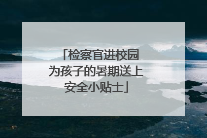 检察官进校园 为孩子的暑期送上安全小贴士