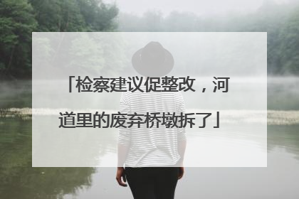 检察建议促整改，河道里的废弃桥墩拆了
