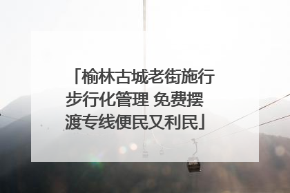 榆林古城老街施行步行化管理 免费摆渡专线便民又利民