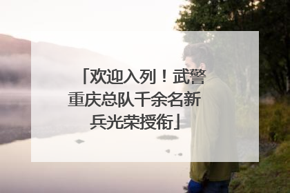 欢迎入列！武警重庆总队千余名新兵光荣授衔