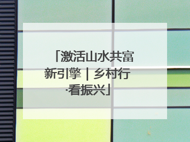 激活山水共富新引擎｜乡村行·看振兴
