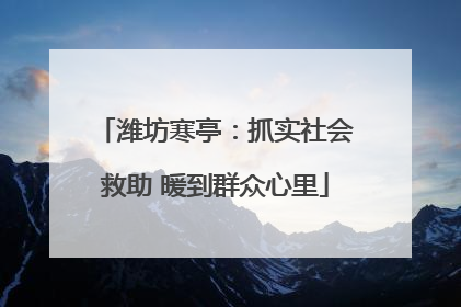 潍坊寒亭：抓实社会救助 暖到群众心里