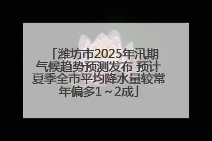 潍坊市2025年汛期气候趋势预测发布 预计夏季全市平均降水量较常年偏多1～2成