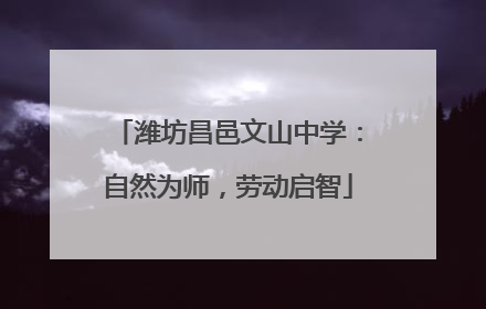 潍坊昌邑文山中学：自然为师，劳动启智