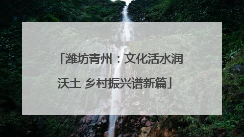 潍坊青州：文化活水润沃土 乡村振兴谱新篇