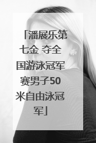 潘展乐第七金 夺全国游泳冠军赛男子50米自由泳冠军