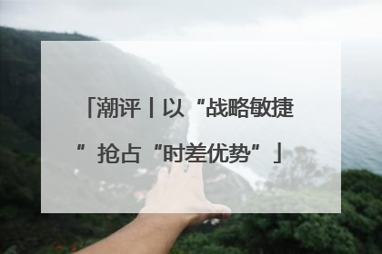 潮评丨以“战略敏捷”抢占“时差优势”