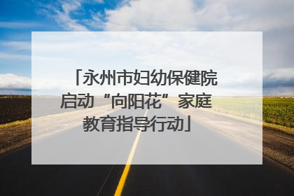 永州市妇幼保健院启动“向阳花”家庭教育指导行动