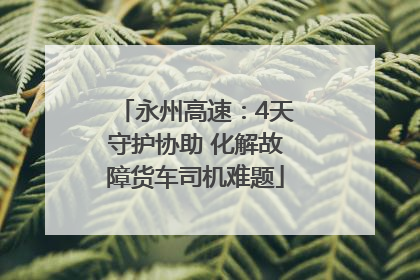 永州高速：4天守护协助 化解故障货车司机难题