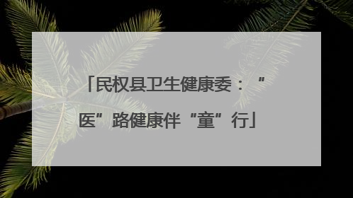 民权县卫生健康委：“医”路健康伴“童”行