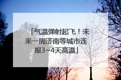 气温弹射起飞！未来一周济南等城市连报3~4天高温