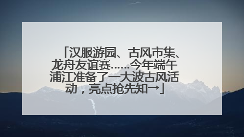 汉服游园、古风市集、龙舟友谊赛……今年端午浦江准备了一大波古风活动，亮点抢先知→