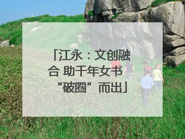 江永：文创融合 助千年女书“破圈”而出