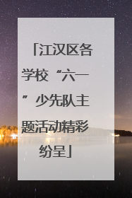 江汉区各学校“六一”少先队主题活动精彩纷呈