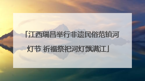 江西瑞昌举行非遗民俗范镇河灯节 祈福祭祀河灯飘满江