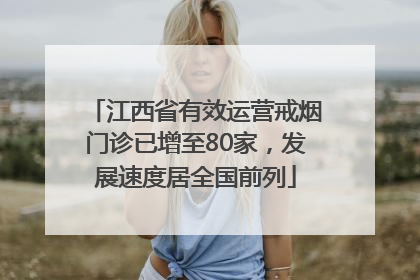 江西省有效运营戒烟门诊已增至80家，发展速度居全国前列