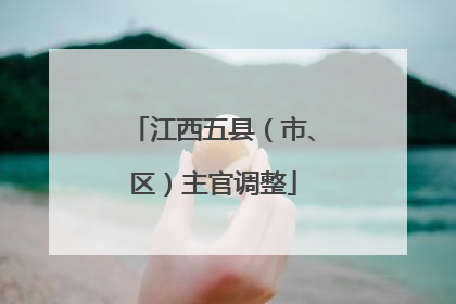 江西五县（市、区）主官调整