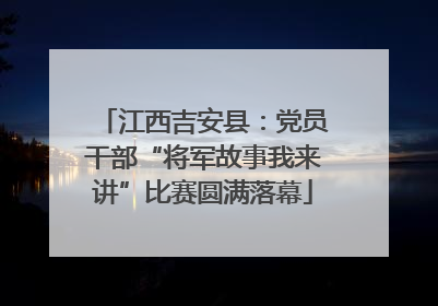 江西吉安县：党员干部“将军故事我来讲”比赛圆满落幕
