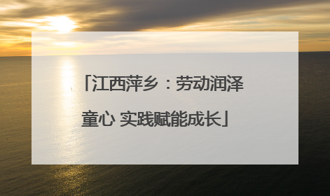 江西萍乡：劳动润泽童心 实践赋能成长