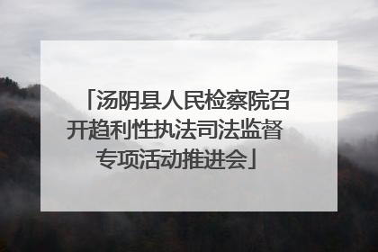 汤阴县人民检察院召开趋利性执法司法监督专项活动推进会