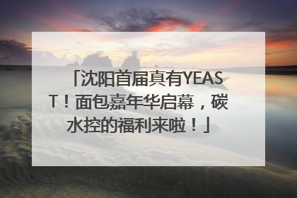 沈阳首届真有YEAST！面包嘉年华启幕，碳水控的福利来啦！