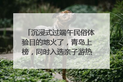沉浸式过端午民俗体验目的地火了，青岛上榜，同时入选亲子游热门Top10