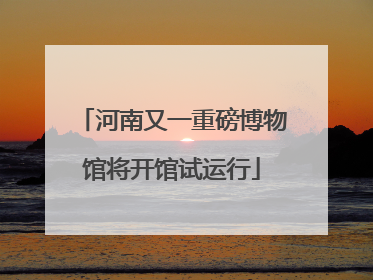 河南又一重磅博物馆将开馆试运行