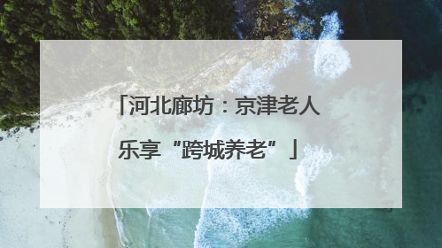 河北廊坊：京津老人乐享“跨城养老”