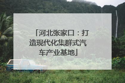 河北张家口：打造现代化集群式汽车产业基地