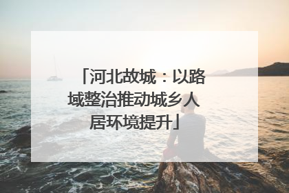 河北故城：以路域整治推动城乡人居环境提升