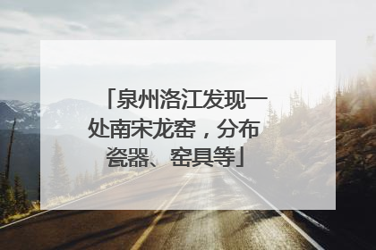 泉州洛江发现一处南宋龙窑，分布瓷器、窑具等