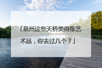 泉州这些天桥美得像艺术品，你去过几个？