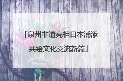 泉州非遗亮相日本浦添 共绘文化交流新篇